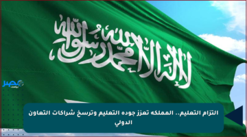 التزام التعليم.. المملكة تعزز جودة التعليم وترسخ شراكات التعاون الدولي